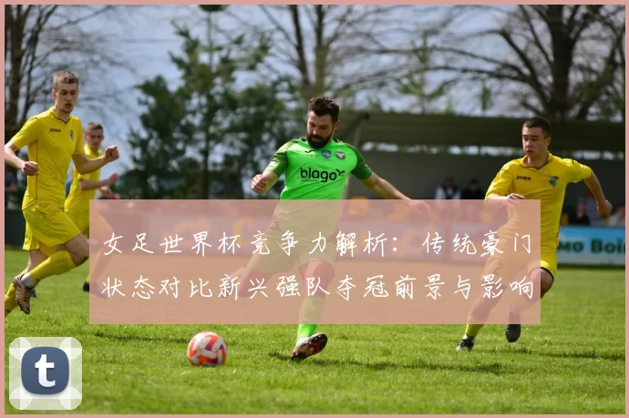 女足世界杯竞争力解析：传统豪门状态对比新兴强队夺冠前景与影响