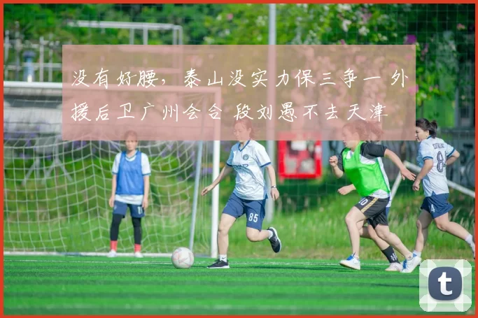 没有好腰,泰山没实力保三争一 外援后卫广州会合 段刘愚不去天津