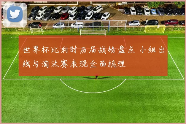 世界杯比利时历届战绩盘点 小组出线与淘汰赛表现全面梳理