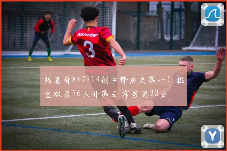 约基奇8+7+14创中锋历史第一！掘金双杀76人升第五 布劳恩22分