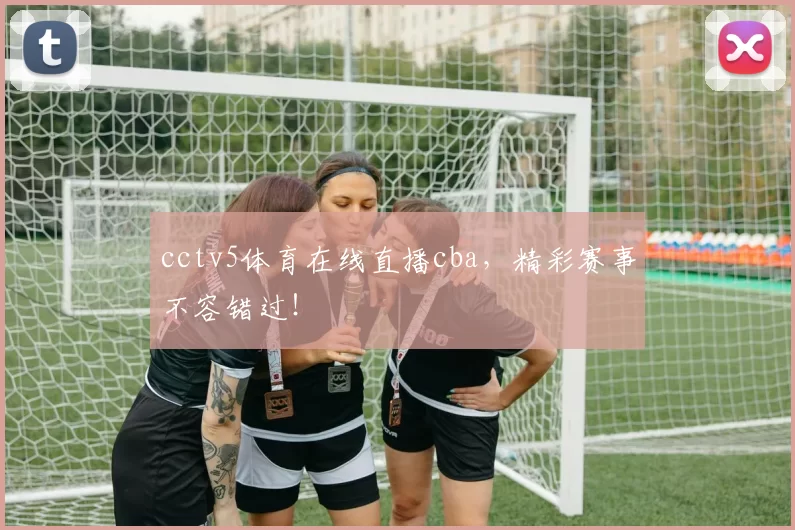 cctv5体育在线直播cba，精彩赛事不容错过！