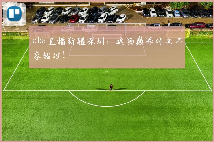 cba直播新疆深圳，这场巅峰对决不容错过！