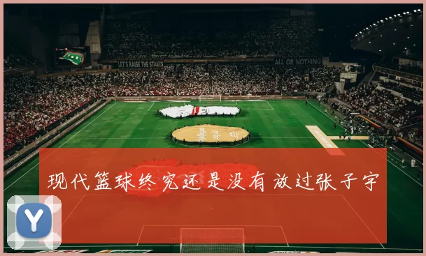 现代篮球终究还是没有放过张子宇