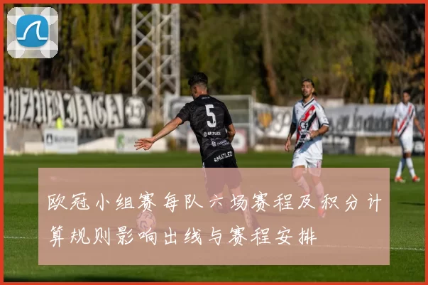 欧冠小组赛每队六场赛程及积分计算规则影响出线与赛程安排