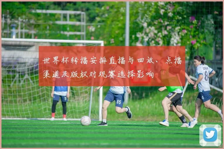 世界杯转播安排直播与回放、点播渠道及版权对观赛选择影响