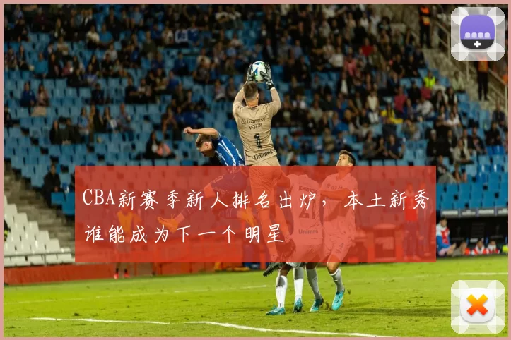 CBA新赛季新人排名出炉，本土新秀谁能成为下一个明星