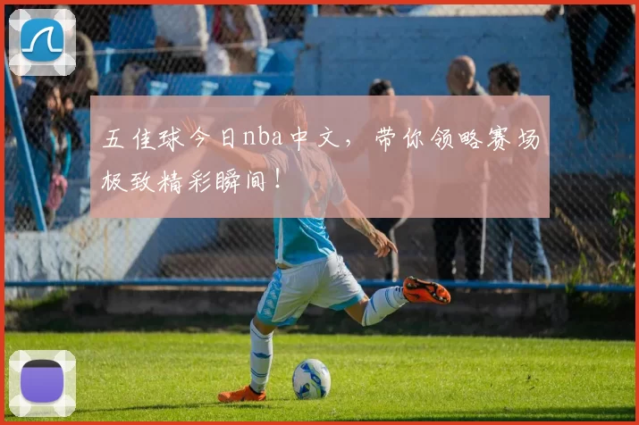 五佳球今日nba中文，带你领略赛场极致精彩瞬间！