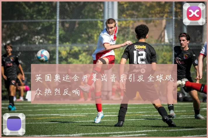 英国奥运会开幕式音乐引发全球观众热烈反响