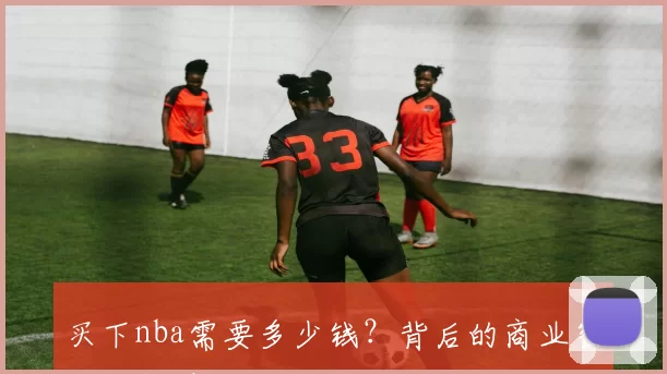 买下nba需要多少钱?背后的商业密码你知道吗