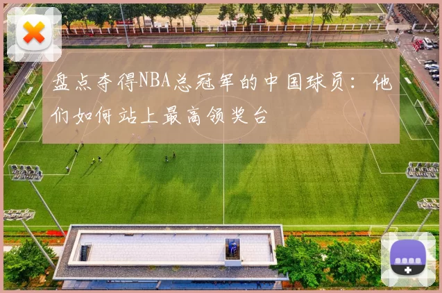 盘点夺得NBA总冠军的中国球员：他们如何站上最高领奖台