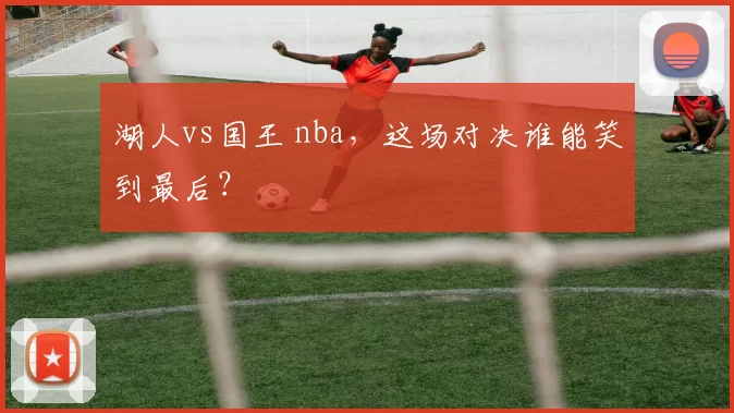 湖人vs国王 nba，这场对决谁能笑到最后？