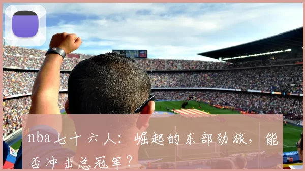 nba七十六人：崛起的东部劲旅，能否冲击总冠军？