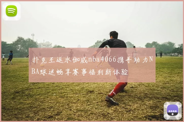 扑克王返水伽威nba4066携手助力NBA球迷畅享赛事福利新体验