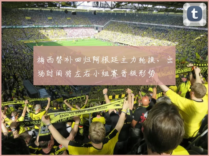 梅西替补回归阿根廷主力轮换，出场时间将左右小组赛晋级形势