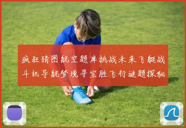 疯狂猜图航空题库挑战未来飞艇战斗机导航梦境寻宝胜飞行谜题探秘