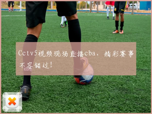 Cctv5视频现场直播cba，精彩赛事不容错过！