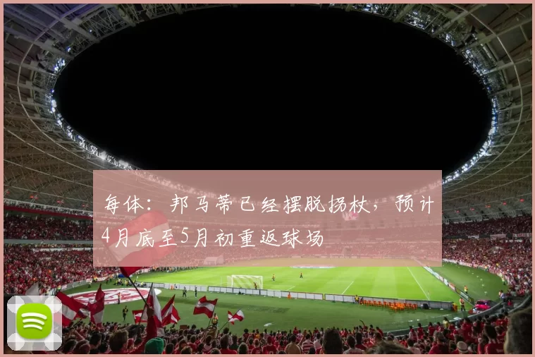 每体：邦马蒂已经摆脱拐杖，预计4月底至5月初重返球场