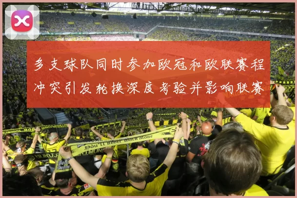 多支球队同时参加欧冠和欧联赛程冲突引发轮换深度考验并影响联赛成绩