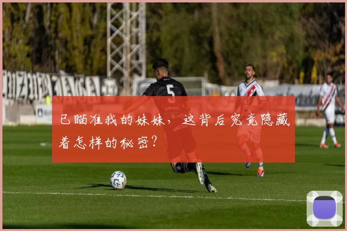 已瞄准我的妹妹，这背后究竟隐藏着怎样的秘密？