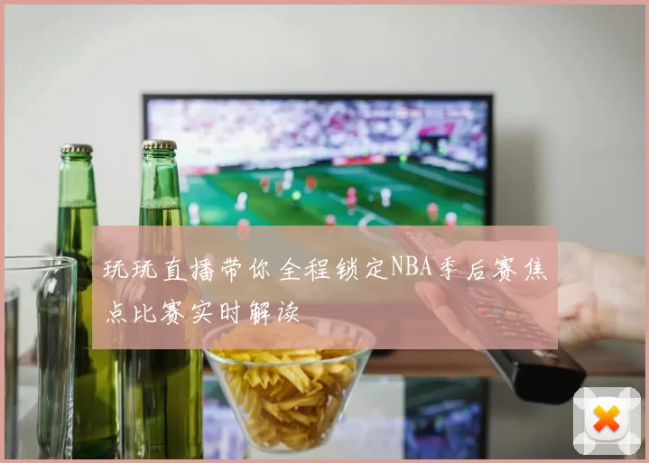 玩玩直播带你全程锁定NBA季后赛焦点比赛实时解读