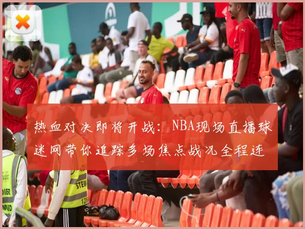 热血对决即将开战:NBA现场直播球迷网带你追踪多场焦点战况全程连线