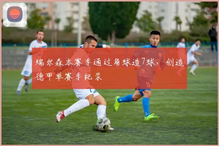 瑞尔森本赛季通过角球造7球，创造德甲单赛季纪录