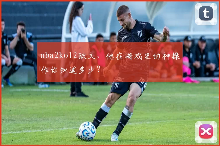 nba2kol2欧文,他在游戏里的神操作你知道多少?