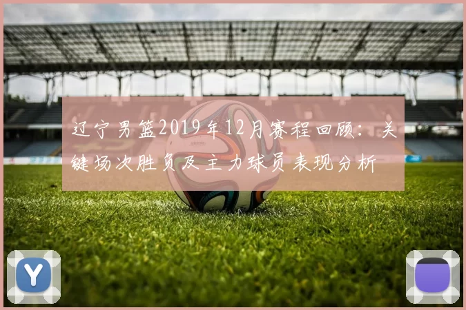 辽宁男篮2019年12月赛程回顾:关键场次胜负及主力球员表现分析