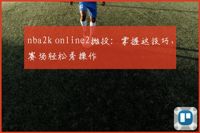 nba2k online2抛投：掌握这技巧，赛场轻松秀操作