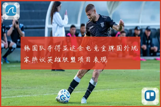 韩国队夺得亚运会电竞金牌国外玩家热议英雄联盟项目表现