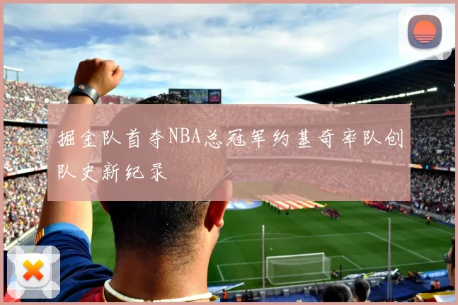 掘金队首夺NBA总冠军约基奇率队创队史新纪录