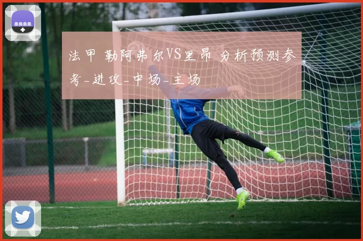 法甲 勒阿弗尔VS里昂 分析预测参考_进攻_中场_主场
