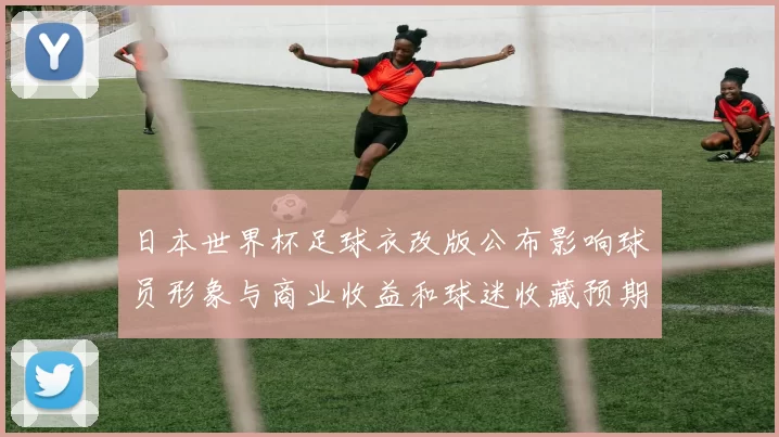 日本世界杯足球衣改版公布影响球员形象与商业收益和球迷收藏预期