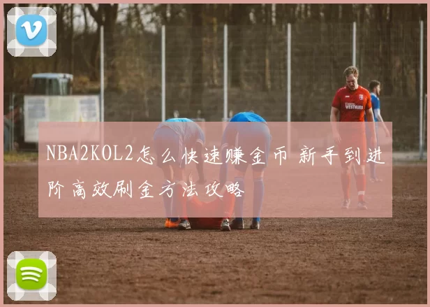 NBA2KOL2怎么快速赚金币 新手到进阶高效刷金方法攻略