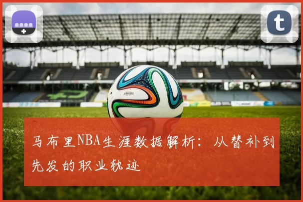 马布里NBA生涯数据解析：从替补到先发的职业轨迹