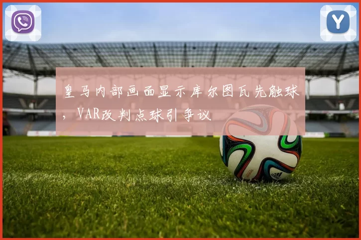 皇马内部画面显示库尔图瓦先触球,VAR改判点球引争议