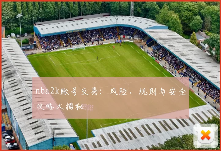 nba2k账号交易:风险、规则与安全攻略大揭秘