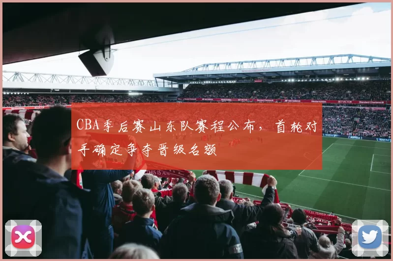 CBA季后赛山东队赛程公布,首轮对手确定争夺晋级名额