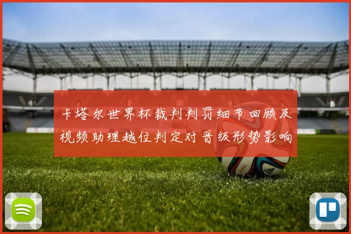 卡塔尔世界杯裁判判罚细节回顾及视频助理越位判定对晋级形势影响