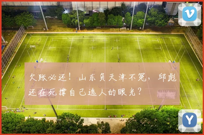 欠账必还！山东负天津不冤，邱彪还在死撑自己选人的眼光？