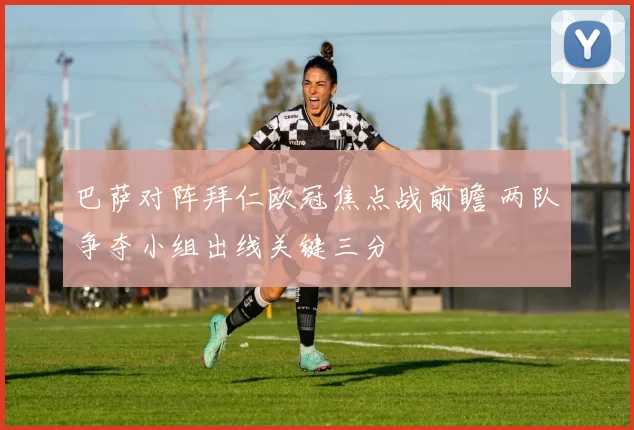 巴萨对阵拜仁欧冠焦点战前瞻 两队争夺小组出线关键三分