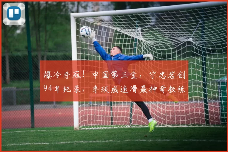 爆冷夺冠！中国第三金，宁忠岩创94年纪录，李琰成速滑最神奇教练