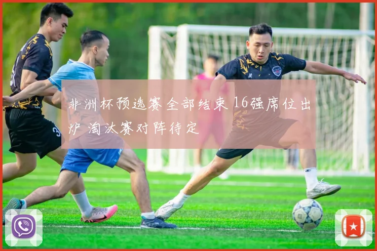 非洲杯预选赛全部结束 16强席位出炉 淘汰赛对阵待定