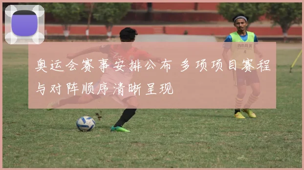 奥运会赛事安排公布 多项项目赛程与对阵顺序清晰呈现