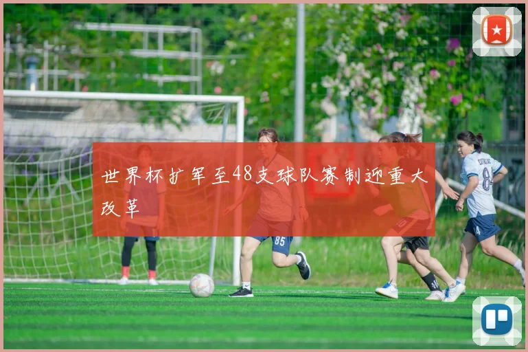 世界杯扩军至48支球队赛制迎重大改革