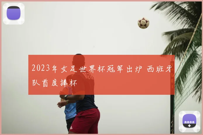 2023年女足世界杯冠军出炉 西班牙队首度捧杯