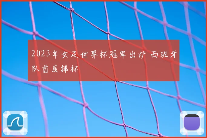 2023年女足世界杯冠军出炉 西班牙队首度捧杯