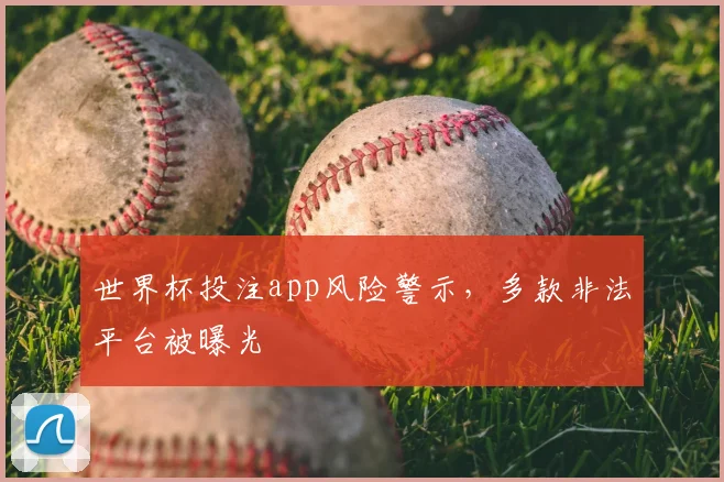 世界杯投注app风险警示,多款非法平台被曝光