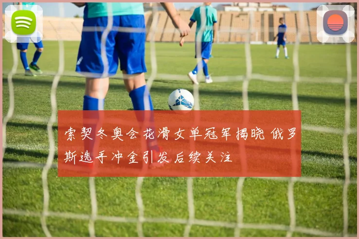 索契冬奥会花滑女单冠军揭晓 俄罗斯选手冲金引发后续关注