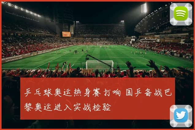乒乓球奥运热身赛打响 国乒备战巴黎奥运进入实战检验
